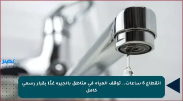 انقطاع 6 ساعات.. توقف المياه في مناطق بالجيرة غدًا بقرار رسمي كامل